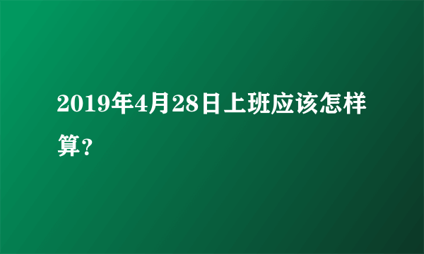 2019年4月28日上班应该怎样算？