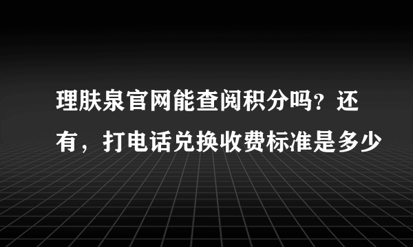 理肤泉官网能查阅积分吗？还有，打电话兑换收费标准是多少