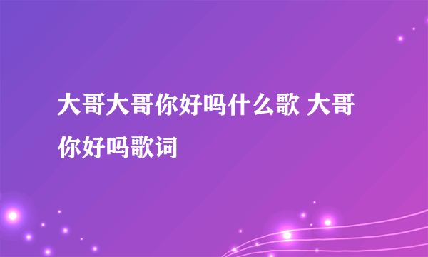 大哥大哥你好吗什么歌 大哥你好吗歌词