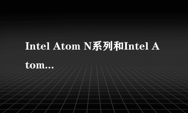 Intel Atom N系列和Intel Atom Z系列的区别