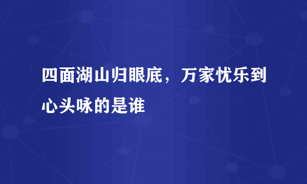 四面湖山归眼底，万家忧乐到心头咏的是谁