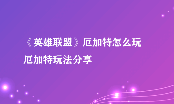 《英雄联盟》厄加特怎么玩 厄加特玩法分享