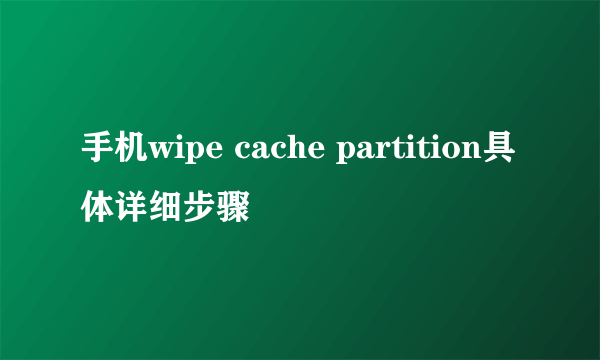 手机wipe cache partition具体详细步骤