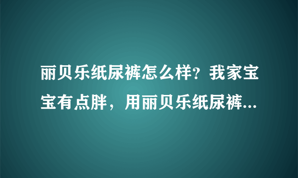 丽贝乐纸尿裤怎么样？我家宝宝有点胖，用丽贝乐纸尿裤好不好呀？