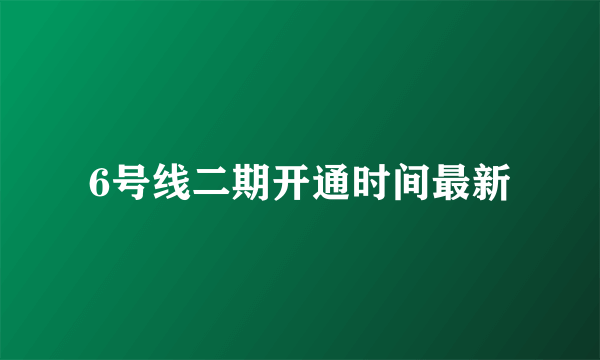 6号线二期开通时间最新