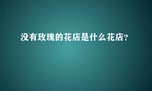 没有玫瑰的花店是什么花店？