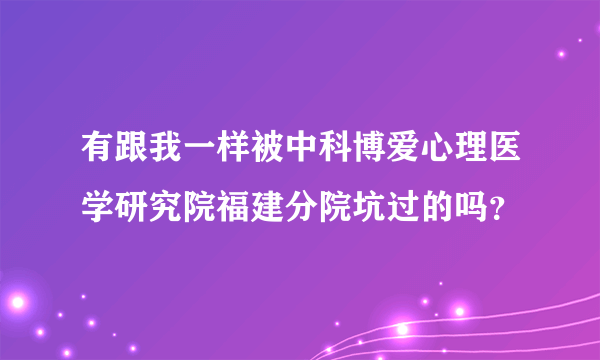 有跟我一样被中科博爱心理医学研究院福建分院坑过的吗？