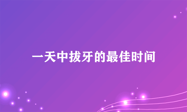 一天中拔牙的最佳时间