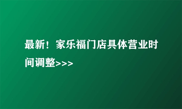 最新！家乐福门店具体营业时间调整>>>