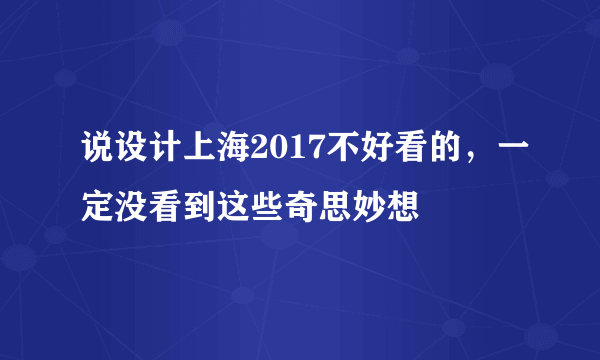 说设计上海2017不好看的，一定没看到这些奇思妙想