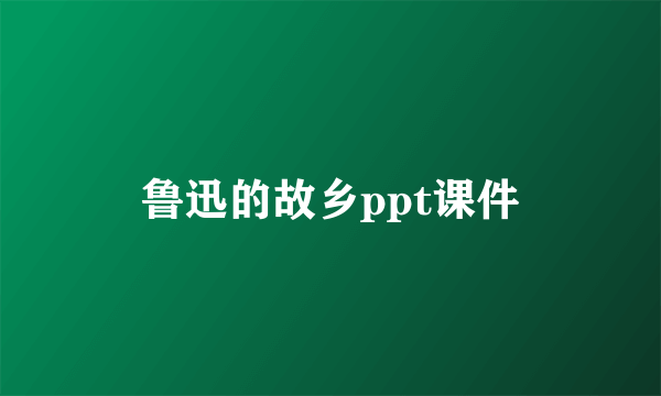 鲁迅的故乡ppt课件