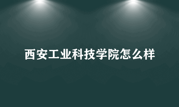 西安工业科技学院怎么样