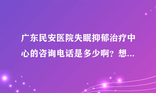 广东民安医院失眠抑郁治疗中心的咨询电话是多少啊？想了解一下关于失眠抑郁症的信息。