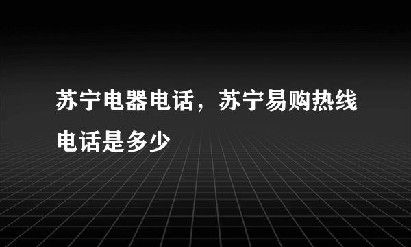 苏宁电器电话，苏宁易购热线电话是多少