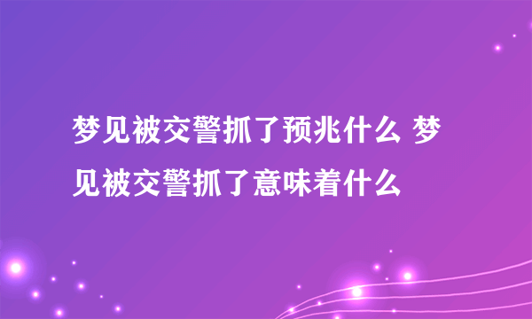 梦见被交警抓了预兆什么 梦见被交警抓了意味着什么 