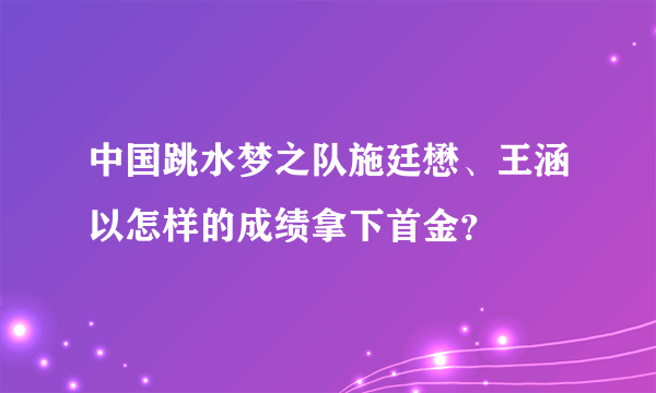 中国跳水梦之队施廷懋、王涵以怎样的成绩拿下首金？