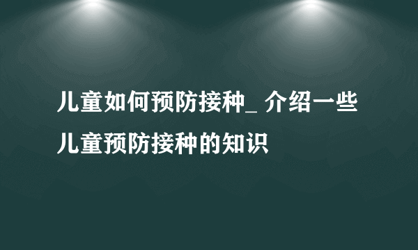 儿童如何预防接种_ 介绍一些儿童预防接种的知识