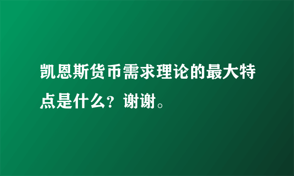 凯恩斯货币需求理论的最大特点是什么？谢谢。