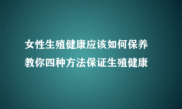 女性生殖健康应该如何保养 教你四种方法保证生殖健康