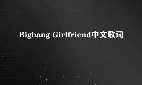 Bigbang Girlfriend中文歌词