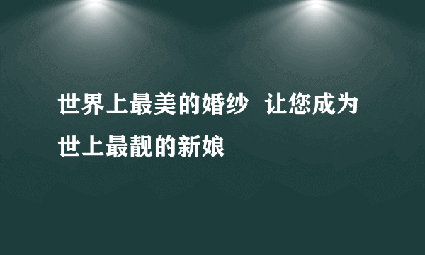 世界上最美的婚纱  让您成为世上最靓的新娘