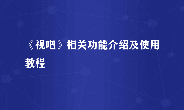 《视吧》相关功能介绍及使用教程