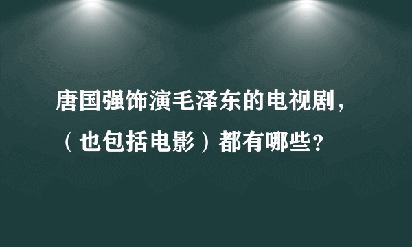 唐国强饰演毛泽东的电视剧，（也包括电影）都有哪些？