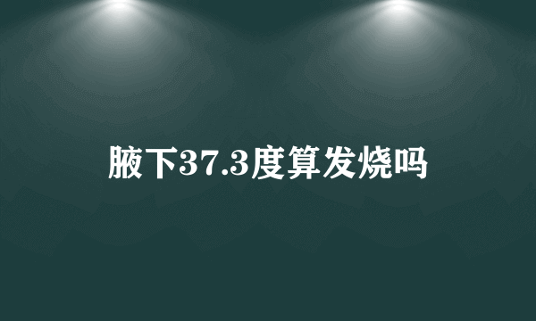 腋下37.3度算发烧吗