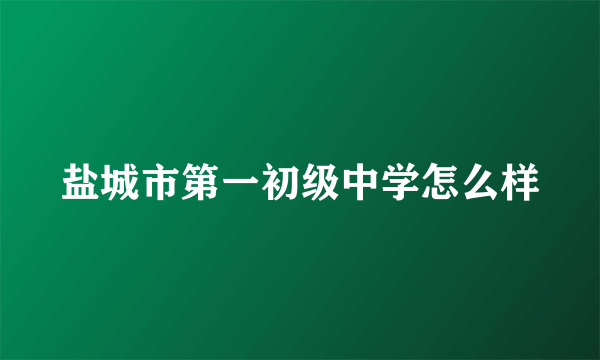 盐城市第一初级中学怎么样