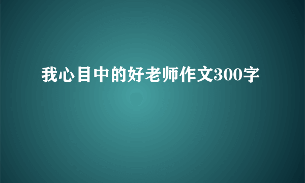 我心目中的好老师作文300字