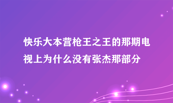 快乐大本营枪王之王的那期电视上为什么没有张杰那部分