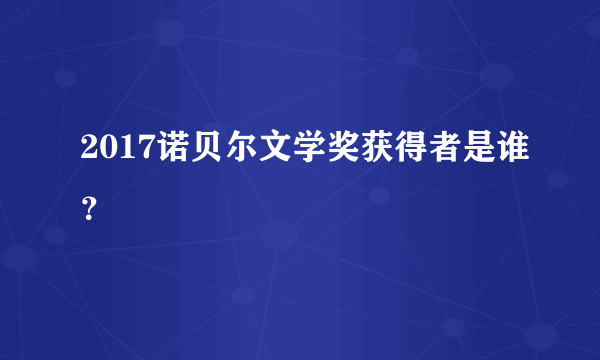 2017诺贝尔文学奖获得者是谁？