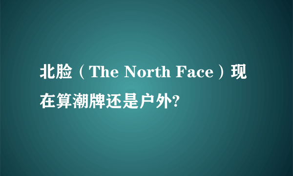 北脸（The North Face）现在算潮牌还是户外?