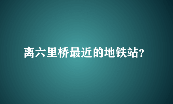 离六里桥最近的地铁站？