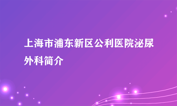 上海市浦东新区公利医院泌尿外科简介