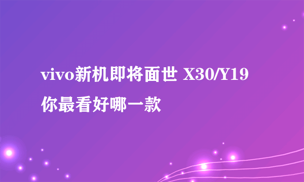 vivo新机即将面世 X30/Y19你最看好哪一款