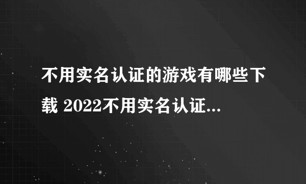 不用实名认证的游戏有哪些下载 2022不用实名认证的热门游戏