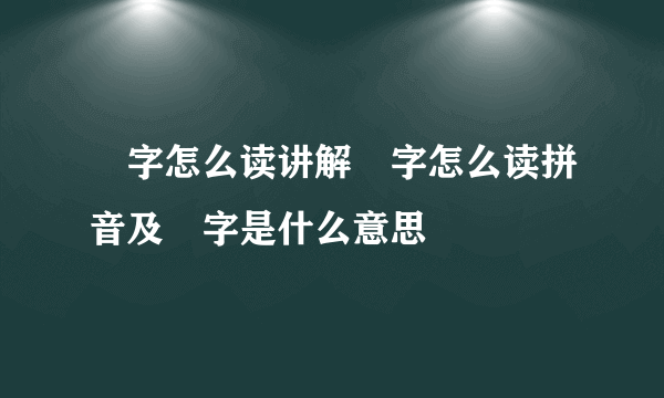 堃字怎么读讲解堃字怎么读拼音及堃字是什么意思