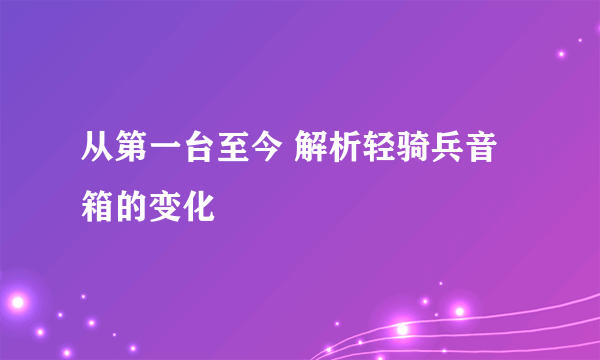 从第一台至今 解析轻骑兵音箱的变化