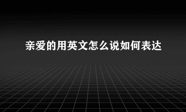 亲爱的用英文怎么说如何表达