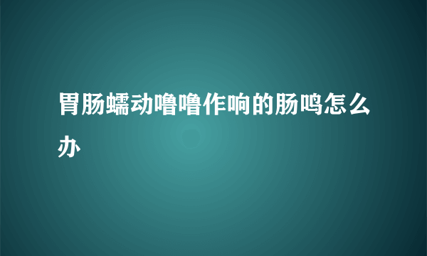 胃肠蠕动噜噜作响的肠鸣怎么办