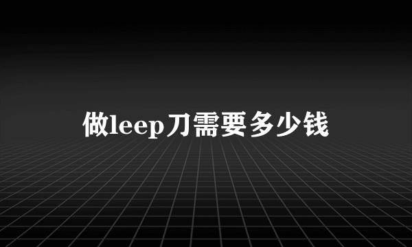 做leep刀需要多少钱