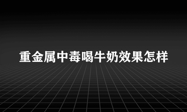 重金属中毒喝牛奶效果怎样