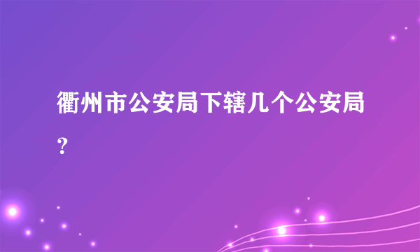 衢州市公安局下辖几个公安局？