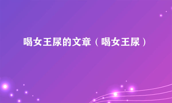 喝女王尿的文章（喝女王尿）