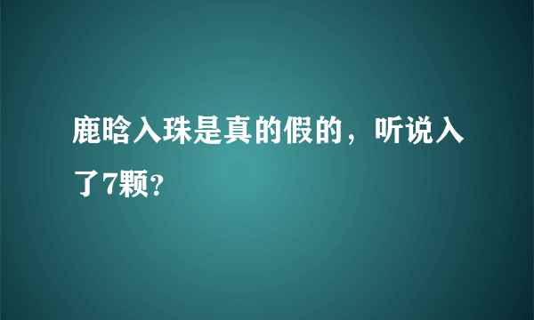 鹿晗入珠是真的假的，听说入了7颗？