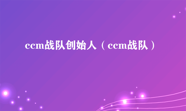 ccm战队创始人（ccm战队）