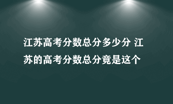 江苏高考分数总分多少分 江苏的高考分数总分竟是这个