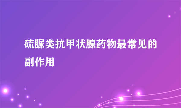 硫脲类抗甲状腺药物最常见的副作用