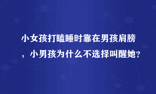 小女孩打瞌睡时靠在男孩肩膀，小男孩为什么不选择叫醒她？